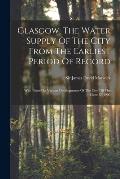 Glasgow, The Water Supply Of The City From The Earliest Period Of Record: With Notes On Various Developments Of The City Till The Close Of 1900