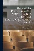 Histoire De L'?ducation Des Princes Dans La Maison Des Bourbons De France, Volume 2...