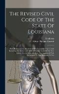 The Revised Civil Code Of The State Of Louisiana: With References To The Acts Of The Legislature Up To And Including The Session Of 1898: With The Not