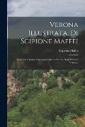 Verona Illustrata, Di Scipione Maffei: Contiene L'istoria Letteraria O Sia La Notizia Degli Scrittori Veronesi