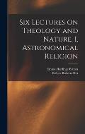 Six Lectures on Theology and Nature. I. Astronomical Religion