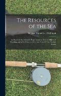 The Resources of the Sea: As Shown in the Scientific Experiments to Test the Effects of Trawling and of the Closure of Certain Areas Off the Sco