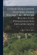 Ottilie Von Goethe Und Ihre S?hne Walter Und Wolf in Briefen Und Pershonlichen Erinnerungen