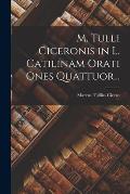 M. Tulli Ciceronis in L. Catilinam Orati Ones Quattuor...