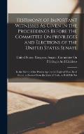 Testimony of Important Witnesses As Given in the Proceedings Before the Committee On Privileges and Elections of the United States Senate: In the Matt