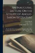 An Inaugural Lecture On the Utility of Anglo-Saxon Literature: To Which Is Added the Geography of Europe, by King Alfred, Including His Account of the