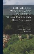 Briefwechsel Zwischen Jacob Und Wilhelm Grimm, Dahlmann Und Gervinus; Volume 1