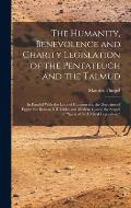 The Humanity, Benevolence and Charity Legislation of the Pentateuch and the Talmud: In Parallel With the Laws of Hammurabi, the Doctrines of Egypt, th