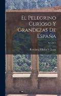 El Pelegrino Curioso Y Grandezas De Espa?a; Volume 1