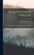 Acquisition of Oregon: And the Long Suppressed Evidence About Marcus Whitman; Volume 1