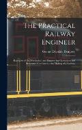 The Practical Railway Engineer: Examples of the Mechanical and Engineering Operations and Structures Combined in the Making of a Railway