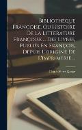 Biblioth?que Fran?oise, Ou Histoire De La Litt?rature Fran?oise ... Des Livres, Publi?s En Fran?ois, Depuis L'origine De L'imprimerie ...
