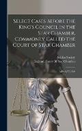 Select Cases Before the King's Council in the Star Chamber, Commonly Called the Court of Star Chamber: A.D. 1477-1509