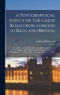 A Topographical Survey of the Great Road From London to Bath and Bristol: With Historical and Descriptive Accounts of the Country, Towns, Villages, an