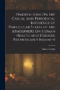 Observations On the Casual and Periodical Influence of Particular States of the Atmosphere On Human Health and Diseases, Particularly Insanity