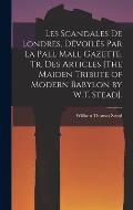 Les Scandales De Londres, D?voil?s Par La Pall Mall Gazette. Tr. Des Articles [The Maiden Tribute of Modern Babylon by W.T. Stead].