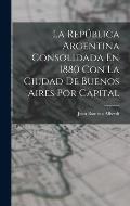 La Rep?blica Argentina Consolidada En 1880 Con La Ciudad De Buenos Aires Por Capital