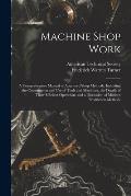 Machine Shop Work: A Comprehensive Manual of Approved Shop Methods, Including the Construction and Use of Tools and Machines, the Details