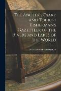 The Angler's Diary and Tourist Fisherman's Gazetteer of the Rivers and Lakes of the World