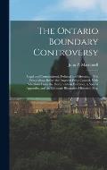 The Ontario Boundary Controversy: Legal and Constitutional, Political and Historical: The Proceedings Before the Imperial Privy Council, With Selectio