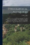 Typographical Antiquities: An Historical Account of Printing in England, With Some Memoirs of Our Antient Printers, and a Register of the Books P