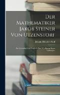 Der Mathematiker Jakob Steiner von Utzenstorf: Ein Lebensbild und Zugleich eine W?rdigung Seiner Leistungen.