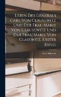Leben des Generals Carl von Clausewitz und der Frau Marie von Clausewitz und der Frau Marie von Clasewitz. Erster Band.