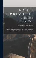 On Active Service With the Chinese Regiment: A Record of the Operations of the First Chinese Regiment in North China, From March to October, 1900