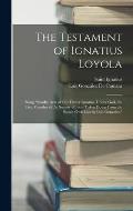 The Testament of Ignatius Loyola: Being sundry Acts of Our Father Ignatius, Under God, the First Founder of the Society of Jesus Taken Down From the