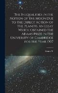 The Inequalities in the Motion of the Moon due to the Direct Action of the Planets. An Essay Which Obtained the Adams Prize in the University of Cambr