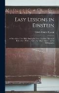 Easy Lessons in Einstein: A Discussion of the More Intelligible Features of the Theory of Relativity / With an Article by Albert Einstein and A