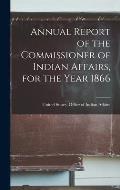 Annual Report of the Commissioner of Indian Affairs, for the Year 1866