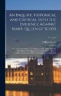 An Inquiry, Historical and Critical, Into the Evidence Against Mary, Queen of Scots; and an Examination of the Histories of Dr. Robertson and Mr. Hume