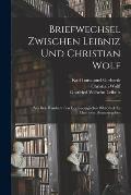 Briefwechsel Zwischen Leibniz und Christian Wolf; aus den Handschriften der Koeniglichen Bibliothek zu Hannover Herausgegeben