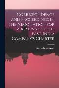 Correspondence and Proceedings in the Negotiation for a Renewal of the East-India Company's Charter