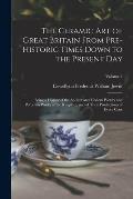 The Ceramic art of Great Britain From Pre-historic Times Down to the Present Day: Being a History of the Ancient and Modern Pottery and Porcelain Work