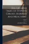 The Life and Times of Stephen Girard, Mariner and Merchant; Volume 1