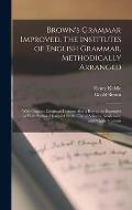Brown's Grammar Improved. The Institutes of English Grammar, Methodically Arranged; With Copious Language Lessons; Also a key to the Examples of False