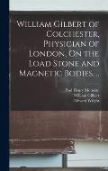 William Gilbert of Colchester, Physician of London, On the Load Stone and Magnetic Bodies, ..