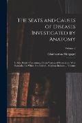 The Seats and Causes of Diseases Investigated by Anatomy; in Five Books, Containing a Great Variety of Dissections, With Remarks. To Which are Added .