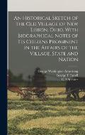 An Historical Sketch of the old Village of New Lisbon, Ohio. With Biographical Notes of its Citizens Prominent in the Affairs of the Village, State an