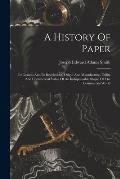 A History Of Paper: Its Genesis And Its Revelations, Origin And Manufacture, Utility And Commercial Value Of An Indispensable Staple Of Th