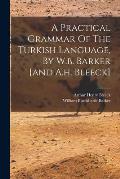 A Practical Grammar Of The Turkish Language, By W.b. Barker [and A.h. Bleeck]