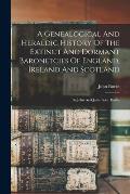 A Genealogical And Heraldic History Of The Extinct And Dormant Baronetcies Of England, Ireland And Scotland: By John And John Bern. Burke