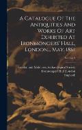 A Catalogue Of The Antiquities And Works Of Art Exhibited At Ironmongers' Hall, London... May, 1861; Volume 2
