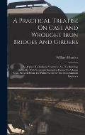 A Practical Treatise On Cast And Wrought Iron Bridges And Girders: As Applied To Railway Structures, And To Buildings Generally, With Numerous Example