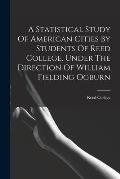 A Statistical Study Of American Cities By Students Of Reed College, Under The Direction Of William Fielding Ogburn