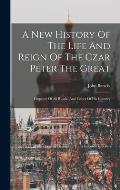A New History Of The Life And Reign Of The Czar Peter The Great: Emperor Of All Russia, And Father Of His Country