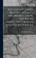 Sketches Of Jewish Bravery, Loyalty And Patriotism In The South American Colonies And The West Indies
