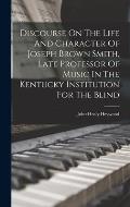 Discourse On The Life And Character Of Joseph Brown Smith, Late Professor Of Music In The Kentucky Institution For The Blind